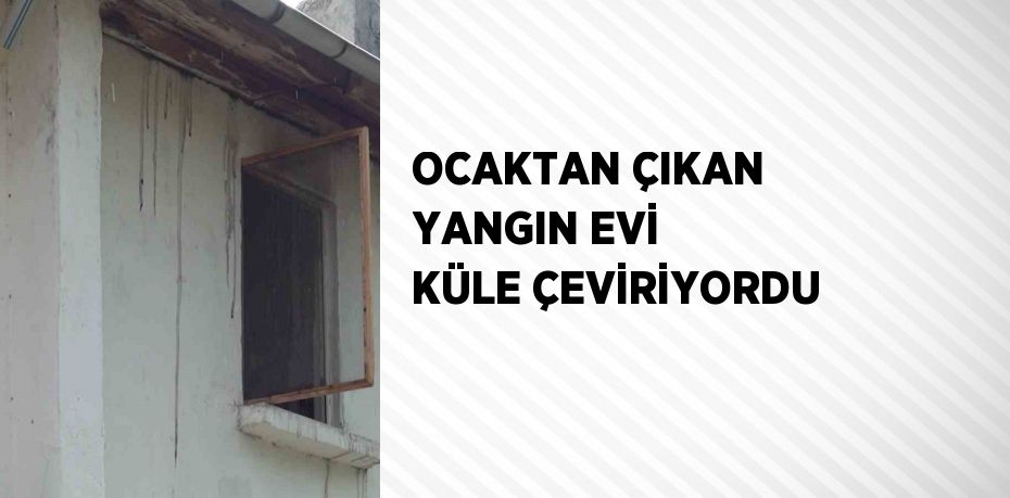 OCAKTAN ÇIKAN YANGIN EVİ KÜLE ÇEVİRİYORDU