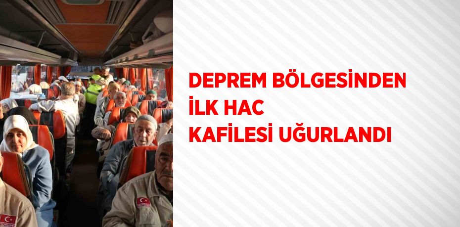 DEPREM BÖLGESİNDEN İLK HAC KAFİLESİ UĞURLANDI