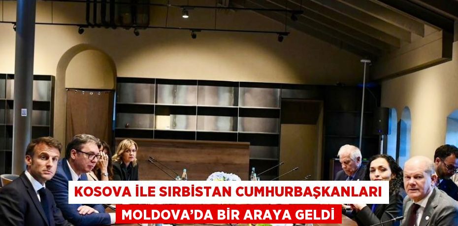 KOSOVA İLE SIRBİSTAN CUMHURBAŞKANLARI MOLDOVA’DA BİR ARAYA GELDİ