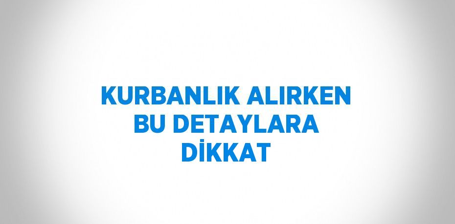 KURBANLIK ALIRKEN BU DETAYLARA DİKKAT