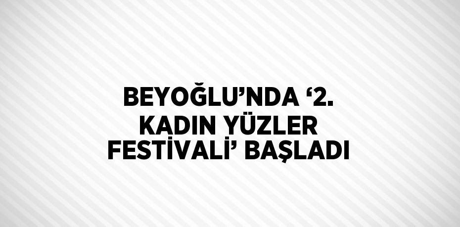 BEYOĞLU’NDA ‘2. KADIN YÜZLER FESTİVALİ’ BAŞLADI