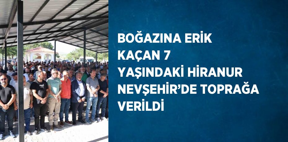 BOĞAZINA ERİK KAÇAN 7 YAŞINDAKİ HİRANUR NEVŞEHİR’DE TOPRAĞA VERİLDİ