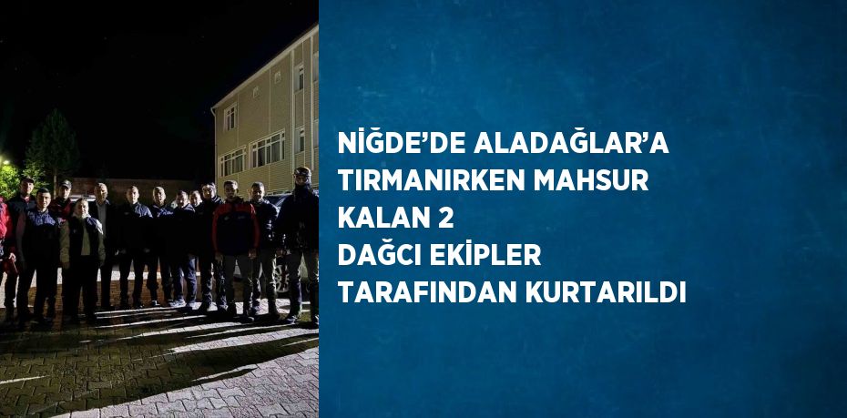 NİĞDE’DE ALADAĞLAR’A TIRMANIRKEN MAHSUR KALAN 2 DAĞCI EKİPLER TARAFINDAN KURTARILDI