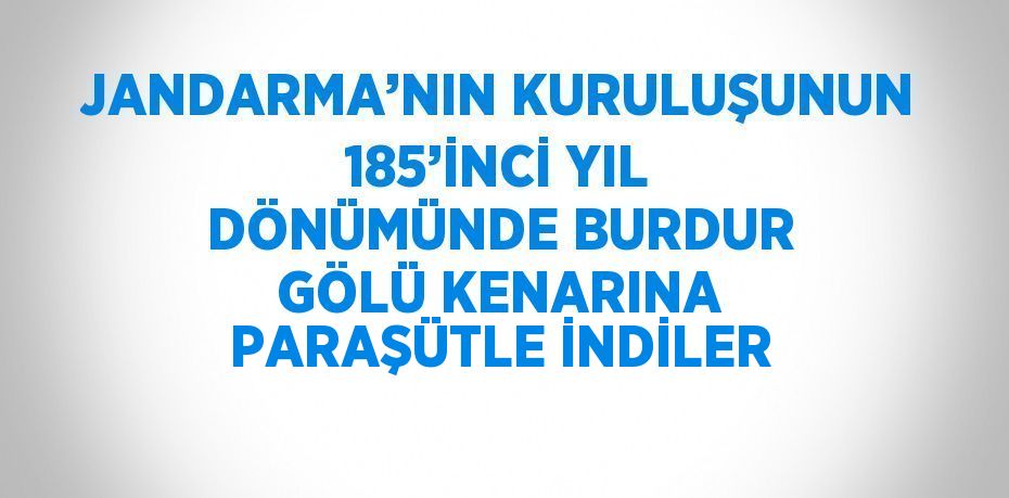 JANDARMA’NIN KURULUŞUNUN 185’İNCİ YIL DÖNÜMÜNDE BURDUR GÖLÜ KENARINA PARAŞÜTLE İNDİLER