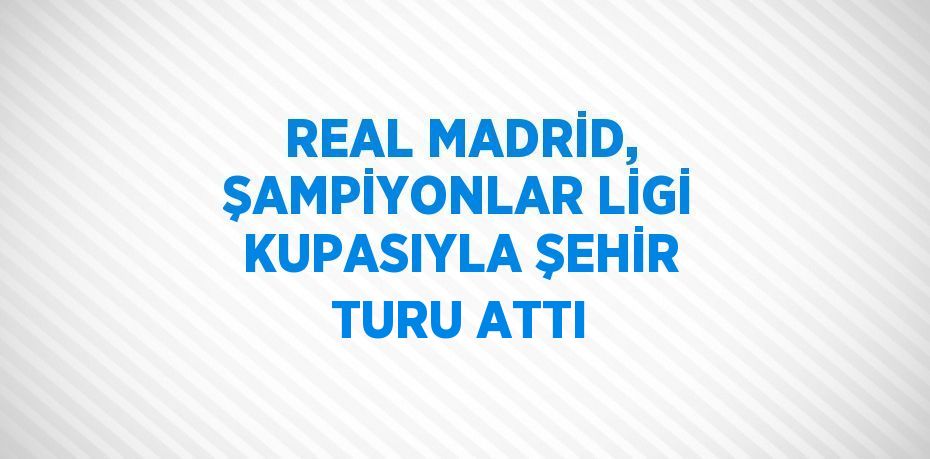 REAL MADRİD, ŞAMPİYONLAR LİGİ KUPASIYLA ŞEHİR TURU ATTI