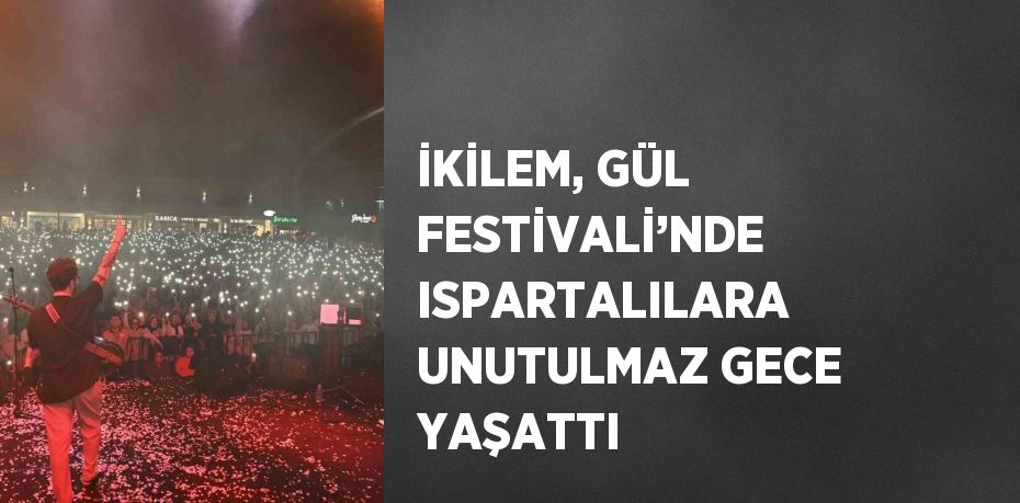 İKİLEM, GÜL FESTİVALİ’NDE ISPARTALILARA UNUTULMAZ GECE YAŞATTI