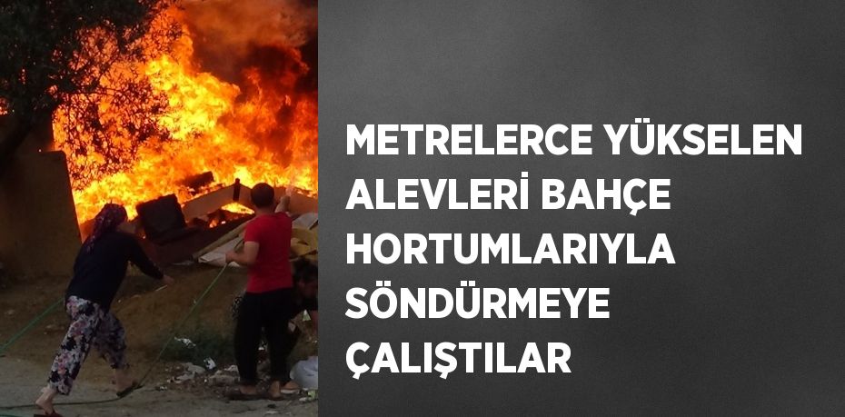 METRELERCE YÜKSELEN ALEVLERİ BAHÇE HORTUMLARIYLA SÖNDÜRMEYE ÇALIŞTILAR