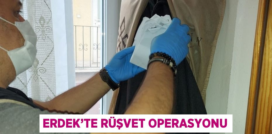 ERDEK’TE RÜŞVET OPERASYONU