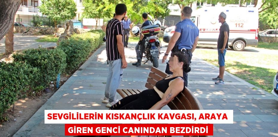 Sevgililerin kıskançlık kavgası, araya giren genci canından bezdirdi