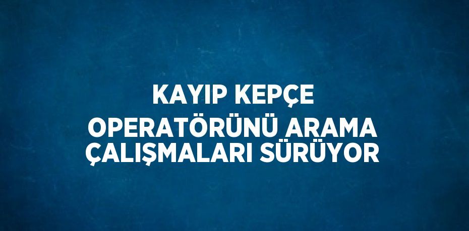 KAYIP KEPÇE OPERATÖRÜNÜ ARAMA ÇALIŞMALARI SÜRÜYOR