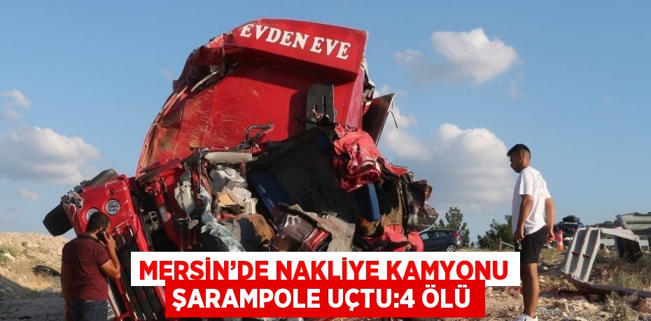 MERSİN’DE NAKLİYE KAMYONU ŞARAMPOLE UÇTU:4 ÖLÜ