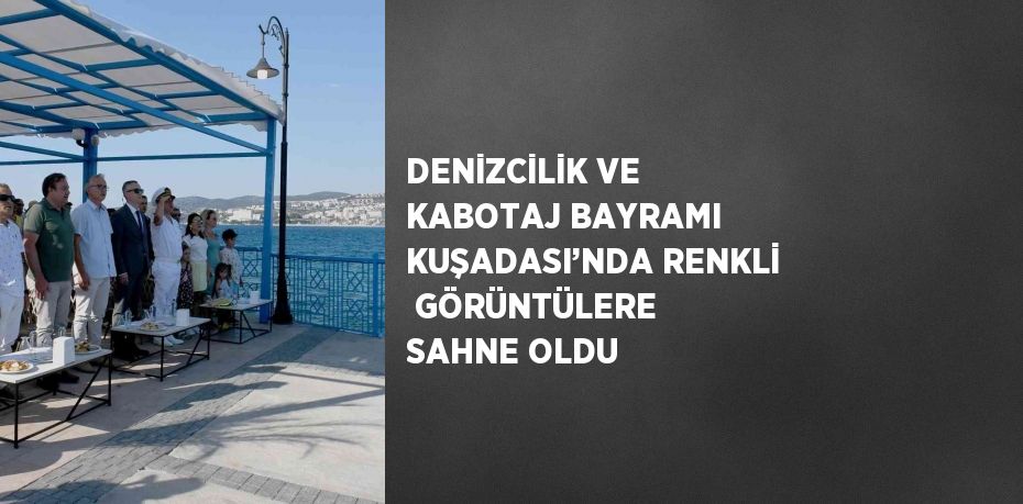 DENİZCİLİK VE KABOTAJ BAYRAMI KUŞADASI’NDA RENKLİ  GÖRÜNTÜLERE SAHNE OLDU