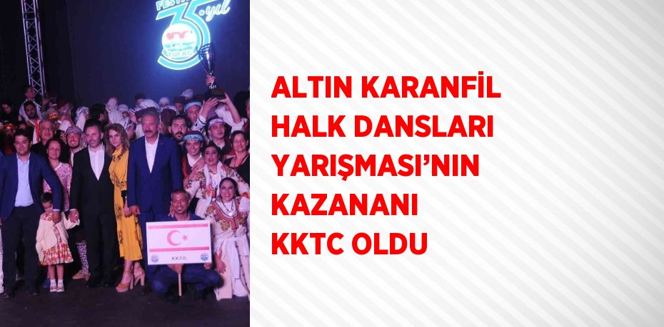 ALTIN KARANFİL HALK DANSLARI YARIŞMASI’NIN KAZANANI KKTC OLDU