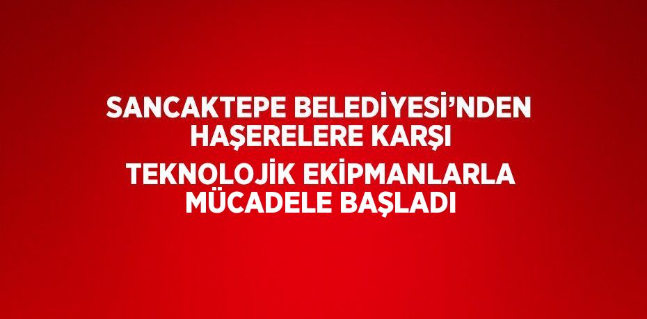 SANCAKTEPE BELEDİYESİ’NDEN HAŞERELERE KARŞI TEKNOLOJİK EKİPMANLARLA MÜCADELE BAŞLADI