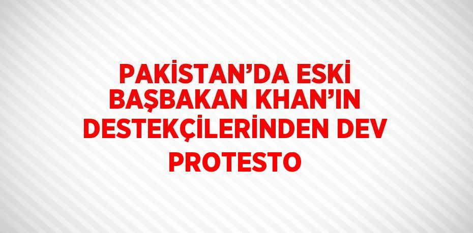 PAKİSTAN’DA ESKİ BAŞBAKAN KHAN’IN DESTEKÇİLERİNDEN DEV PROTESTO