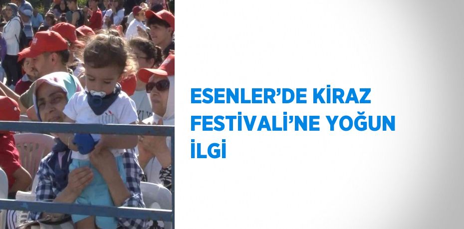 ESENLER’DE KİRAZ FESTİVALİ’NE YOĞUN İLGİ