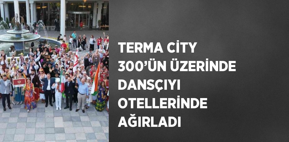 TERMA CİTY 300’ÜN ÜZERİNDE DANSÇIYI OTELLERİNDE AĞIRLADI