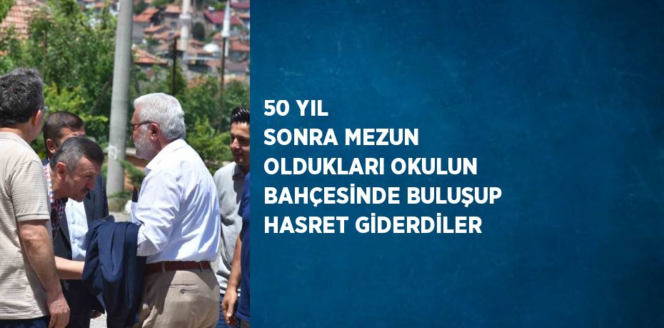 50 YIL SONRA MEZUN OLDUKLARI OKULUN BAHÇESİNDE BULUŞUP HASRET GİDERDİLER