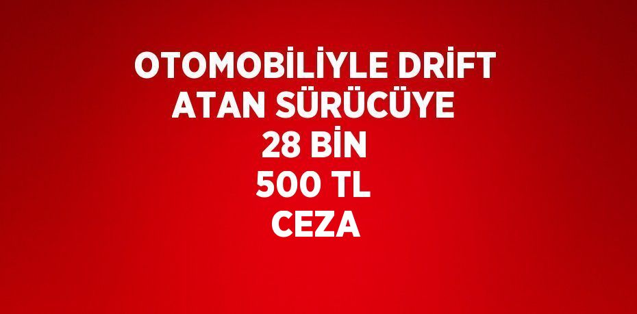 OTOMOBİLİYLE DRİFT ATAN SÜRÜCÜYE 28 BİN 500 TL CEZA