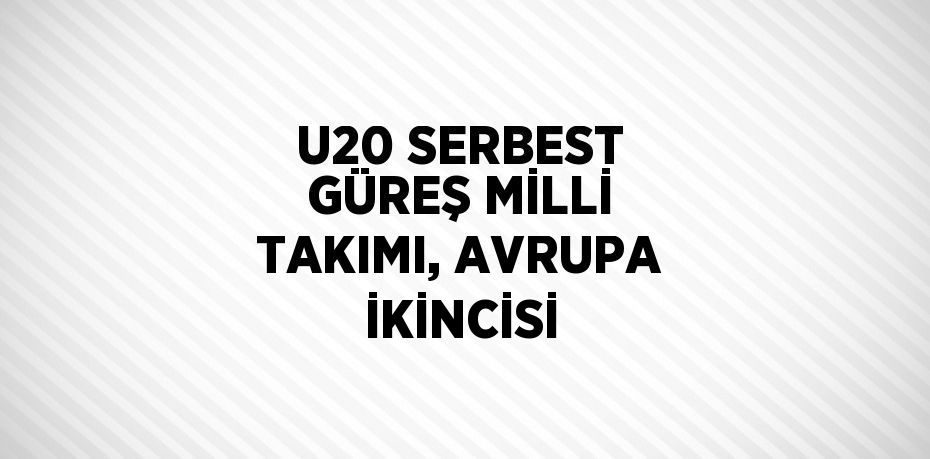 U20 SERBEST GÜREŞ MİLLİ TAKIMI, AVRUPA İKİNCİSİ