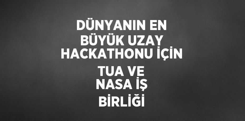 DÜNYANIN EN BÜYÜK UZAY HACKATHONU İÇİN TUA VE NASA İŞ BİRLİĞİ