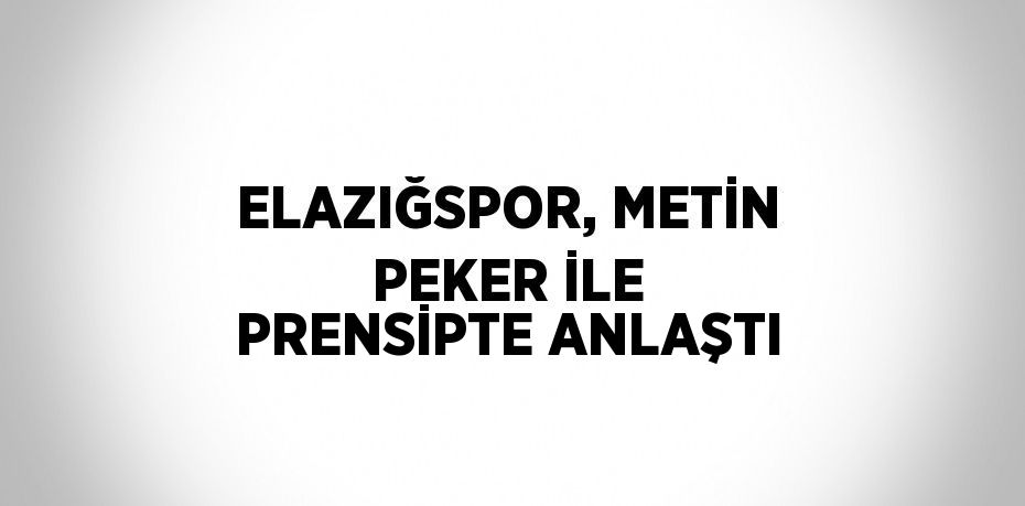 ELAZIĞSPOR, METİN PEKER İLE PRENSİPTE ANLAŞTI