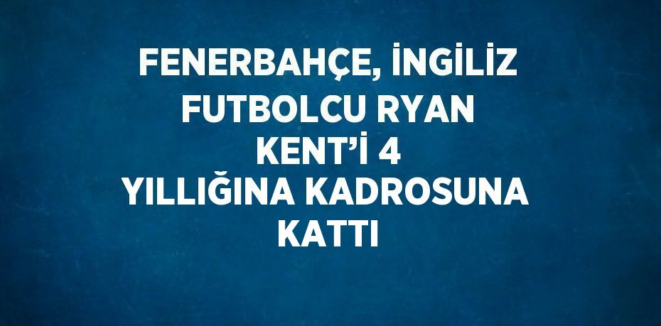 FENERBAHÇE, İNGİLİZ FUTBOLCU RYAN KENT’İ 4 YILLIĞINA KADROSUNA KATTI