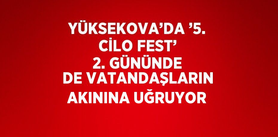 YÜKSEKOVA’DA ’5. CİLO FEST’ 2. GÜNÜNDE DE VATANDAŞLARIN AKININA UĞRUYOR