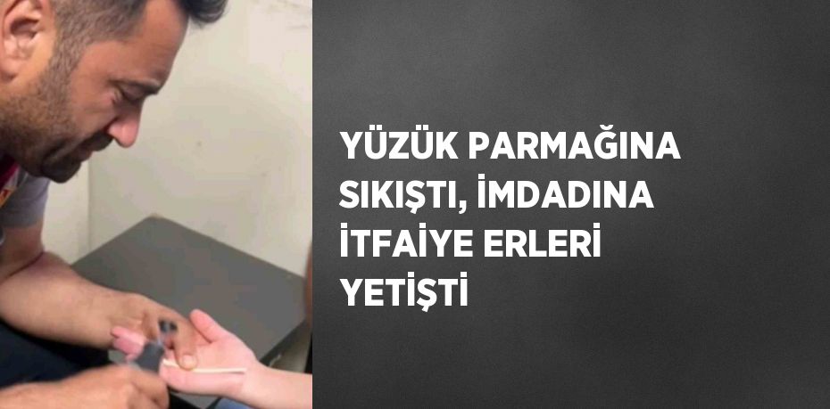 YÜZÜK PARMAĞINA SIKIŞTI, İMDADINA İTFAİYE ERLERİ YETİŞTİ