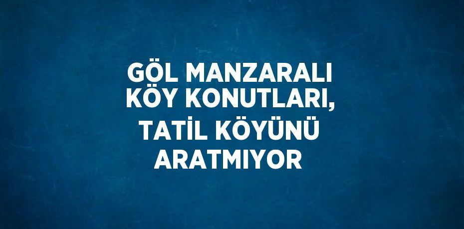 GÖL MANZARALI KÖY KONUTLARI, TATİL KÖYÜNÜ ARATMIYOR