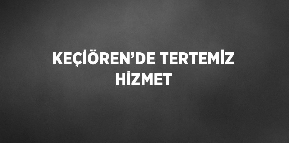 KEÇİÖREN’DE TERTEMİZ HİZMET