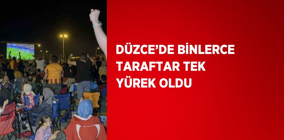 DÜZCE’DE BİNLERCE TARAFTAR TEK YÜREK OLDU