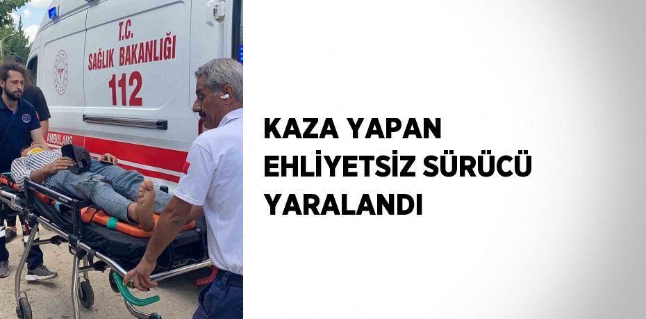 KAZA YAPAN EHLİYETSİZ SÜRÜCÜ YARALANDI