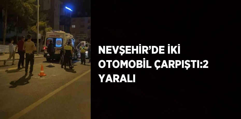 NEVŞEHİR’DE İKİ OTOMOBİL ÇARPIŞTI:2 YARALI