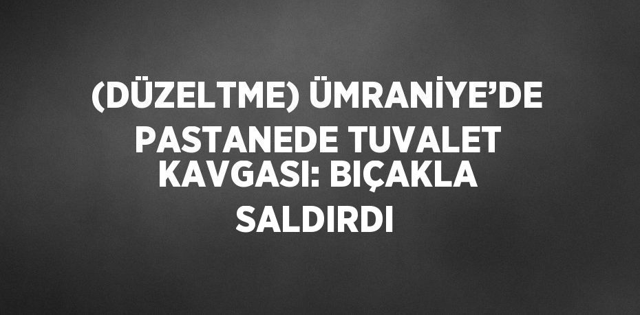 (DÜZELTME) ÜMRANİYE’DE PASTANEDE TUVALET KAVGASI: BIÇAKLA SALDIRDI