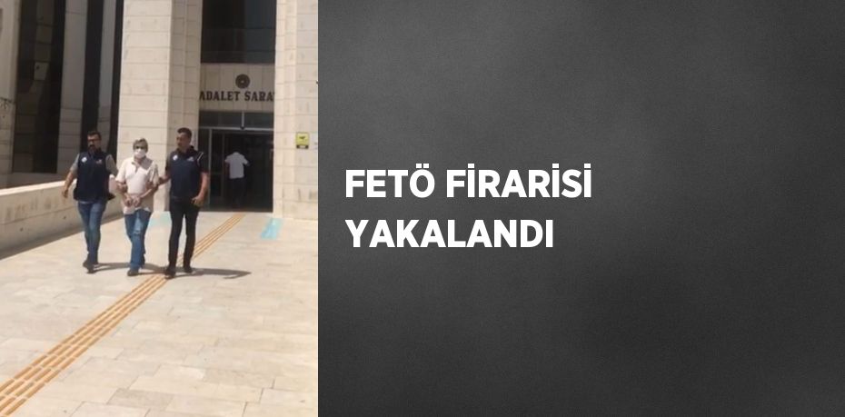 FETÖ FİRARİSİ YAKALANDI