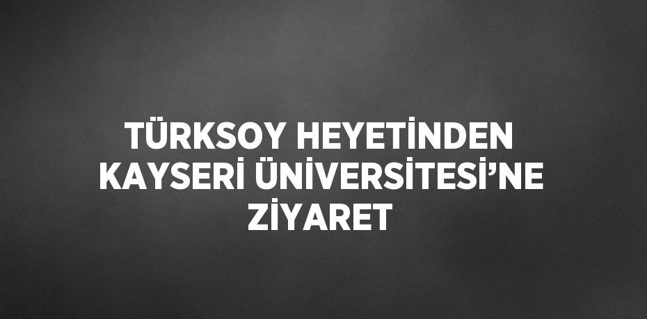 TÜRKSOY HEYETİNDEN KAYSERİ ÜNİVERSİTESİ’NE ZİYARET