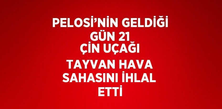 PELOSİ’NİN GELDİĞİ GÜN 21 ÇİN UÇAĞI TAYVAN HAVA SAHASINI İHLAL ETTİ