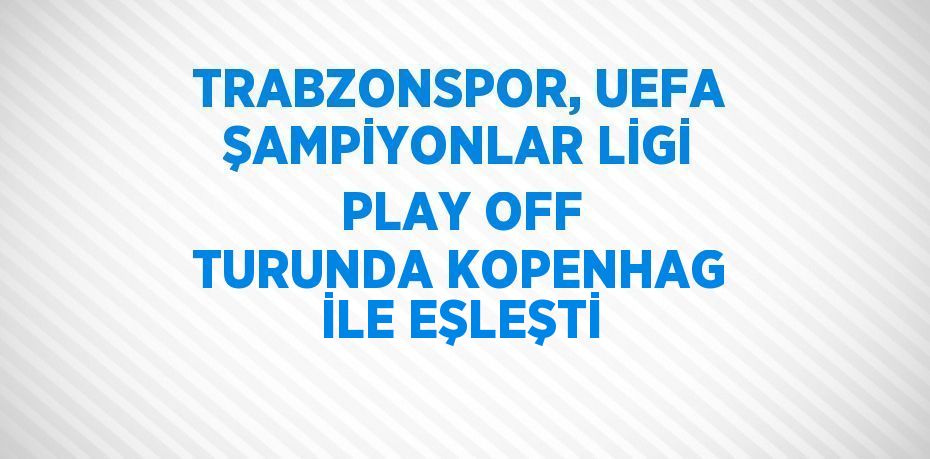 TRABZONSPOR, UEFA ŞAMPİYONLAR LİGİ PLAY OFF TURUNDA KOPENHAG İLE EŞLEŞTİ