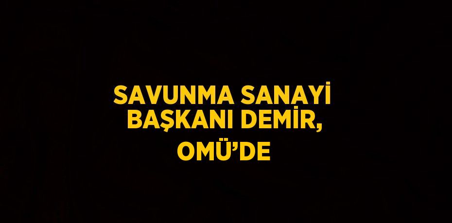 SAVUNMA SANAYİ BAŞKANI DEMİR, OMÜ’DE