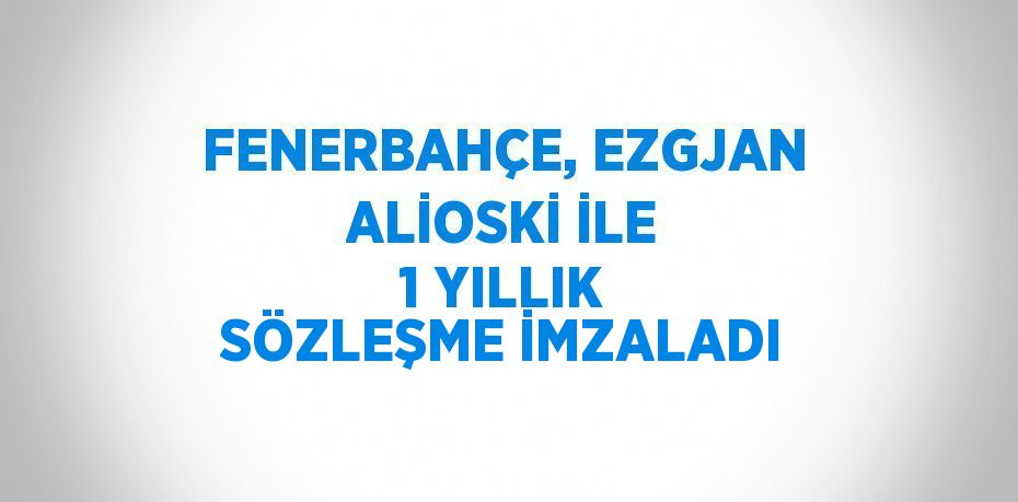 FENERBAHÇE, EZGJAN ALİOSKİ İLE 1 YILLIK SÖZLEŞME İMZALADI