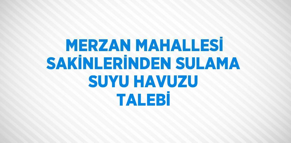 MERZAN MAHALLESİ SAKİNLERİNDEN SULAMA SUYU HAVUZU TALEBİ