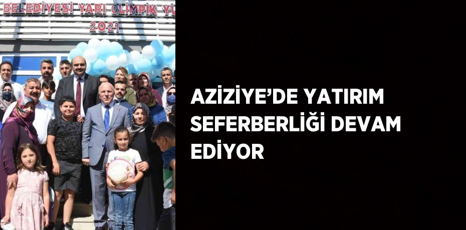 AZİZİYE’DE YATIRIM SEFERBERLİĞİ DEVAM EDİYOR