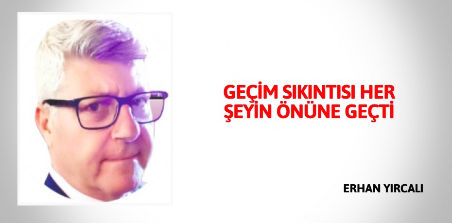 GEÇİM SIKINTISI HER ŞEYİN ÖNÜNE GEÇTİ