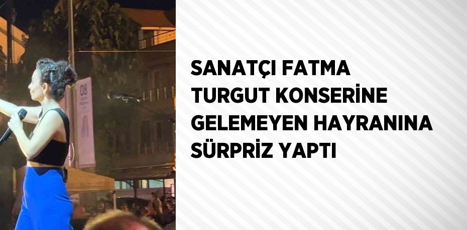 SANATÇI FATMA TURGUT KONSERİNE GELEMEYEN HAYRANINA SÜRPRİZ YAPTI