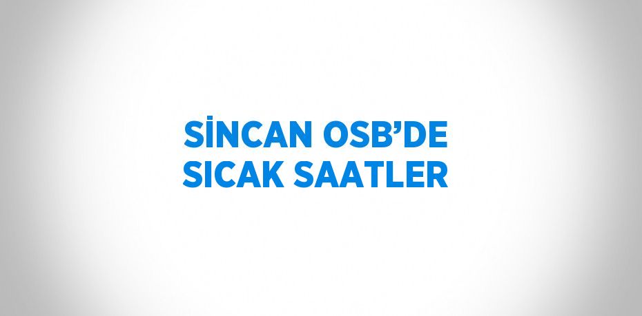 SİNCAN OSB’DE SICAK SAATLER