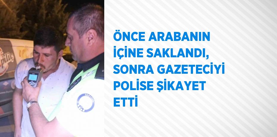 ÖNCE ARABANIN İÇİNE SAKLANDI, SONRA GAZETECİYİ POLİSE ŞİKAYET ETTİ