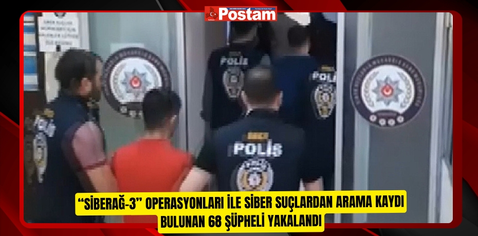 “Siberağ-3” operasyonları ile siber suçlardan arama kaydı bulunan 68 şüpheli yakalandı