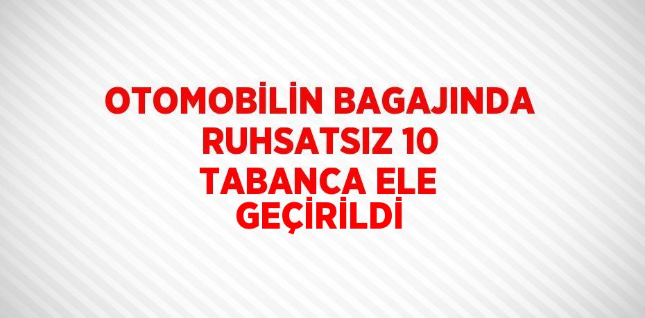 OTOMOBİLİN BAGAJINDA RUHSATSIZ 10 TABANCA ELE GEÇİRİLDİ