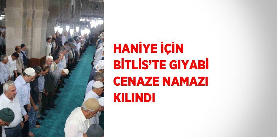 HANİYE İÇİN BİTLİS’TE GIYABİ CENAZE NAMAZI KILINDI